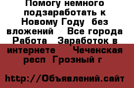 Помогу немного подзаработать к Новому Году, без вложений. - Все города Работа » Заработок в интернете   . Чеченская респ.,Грозный г.
